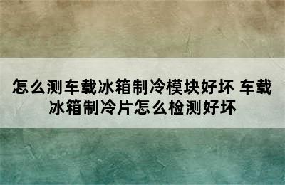 怎么测车载冰箱制冷模块好坏 车载冰箱制冷片怎么检测好坏